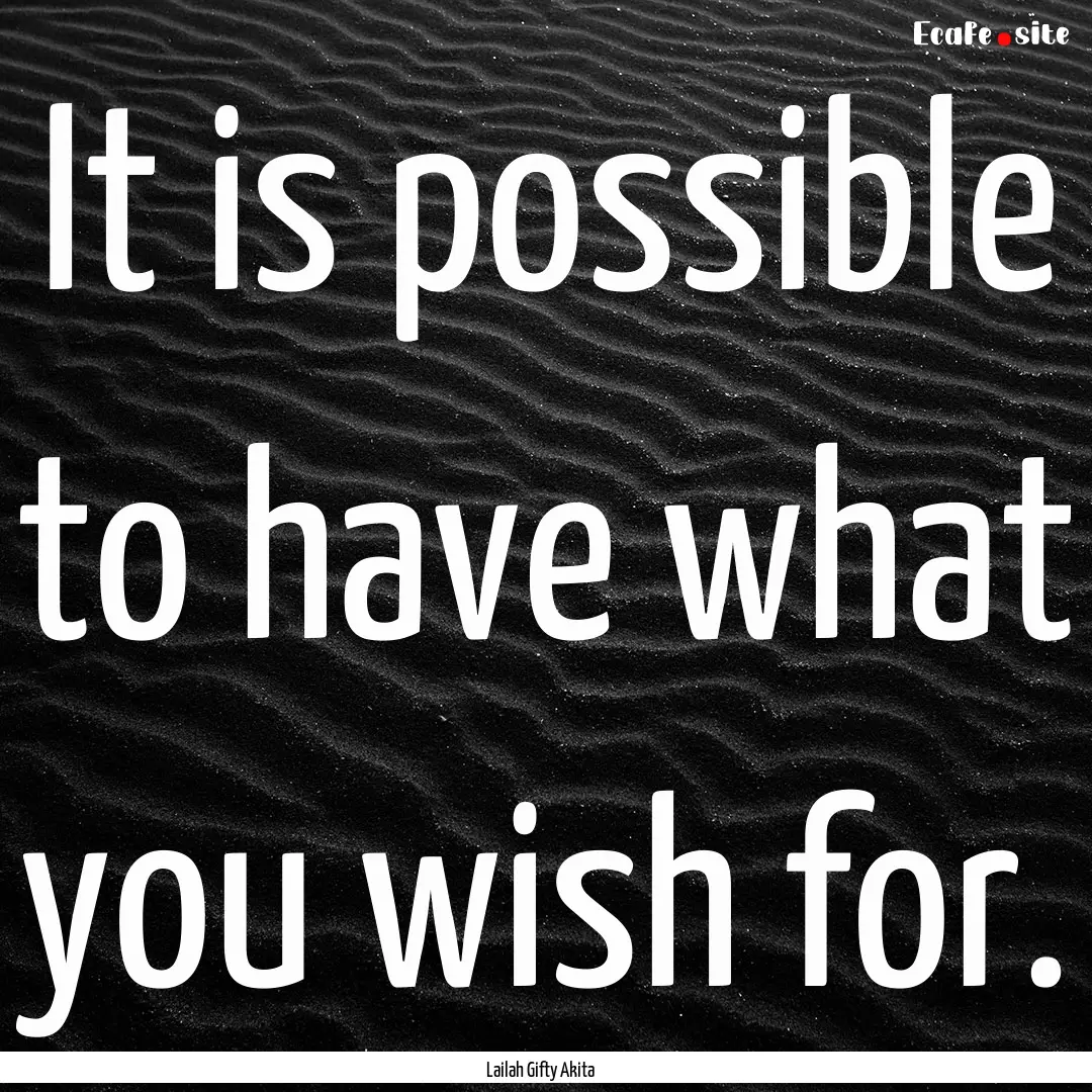 It is possible to have what you wish for..... : Quote by Lailah Gifty Akita