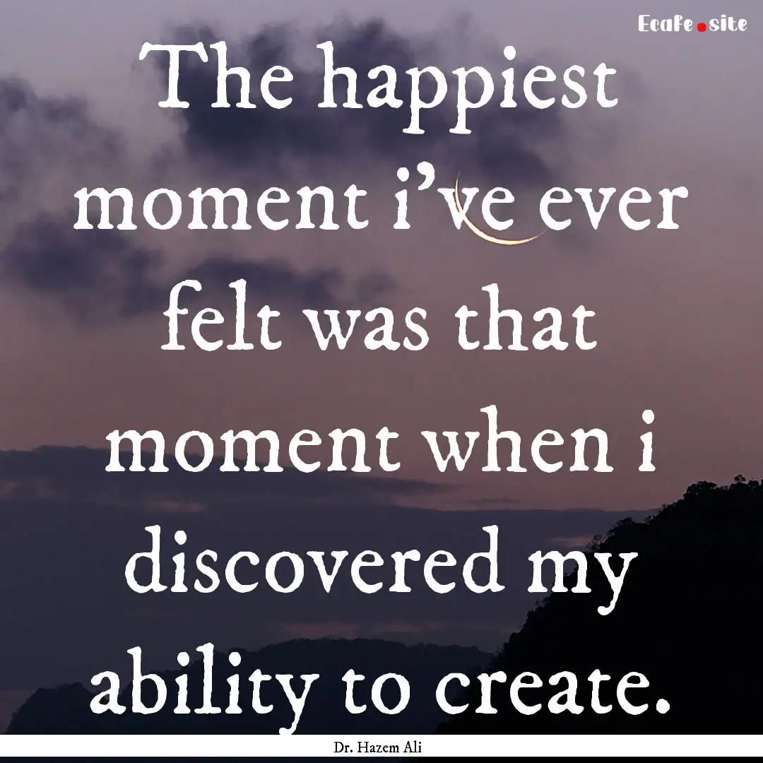 The happiest moment i've ever felt was that.... : Quote by Dr. Hazem Ali