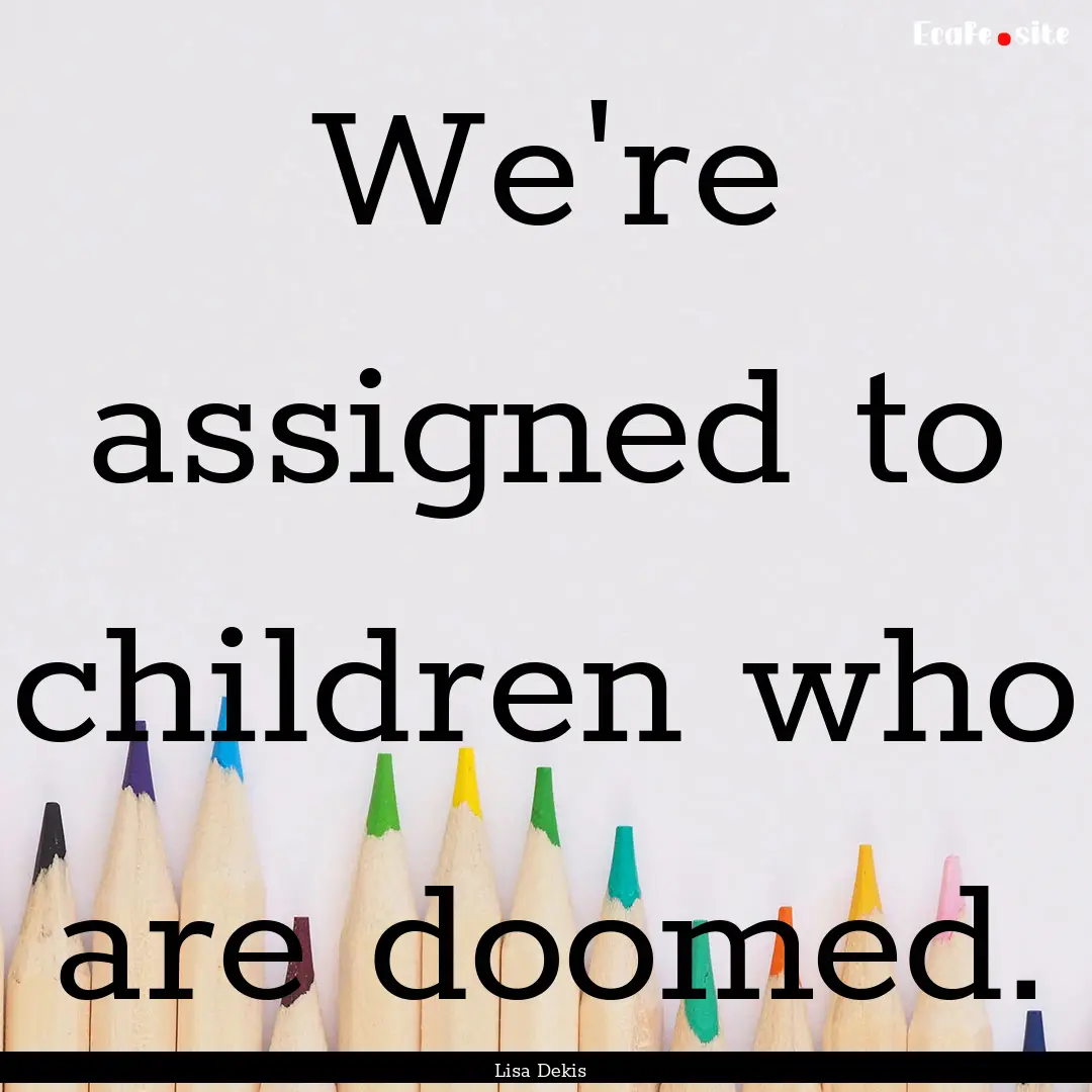 We're assigned to children who are doomed..... : Quote by Lisa Dekis