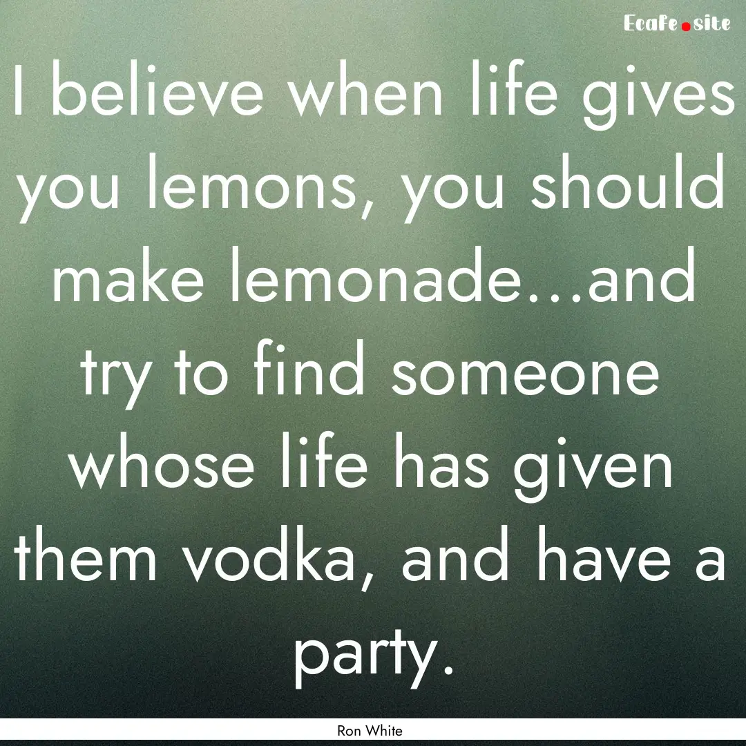 I believe when life gives you lemons, you.... : Quote by Ron White