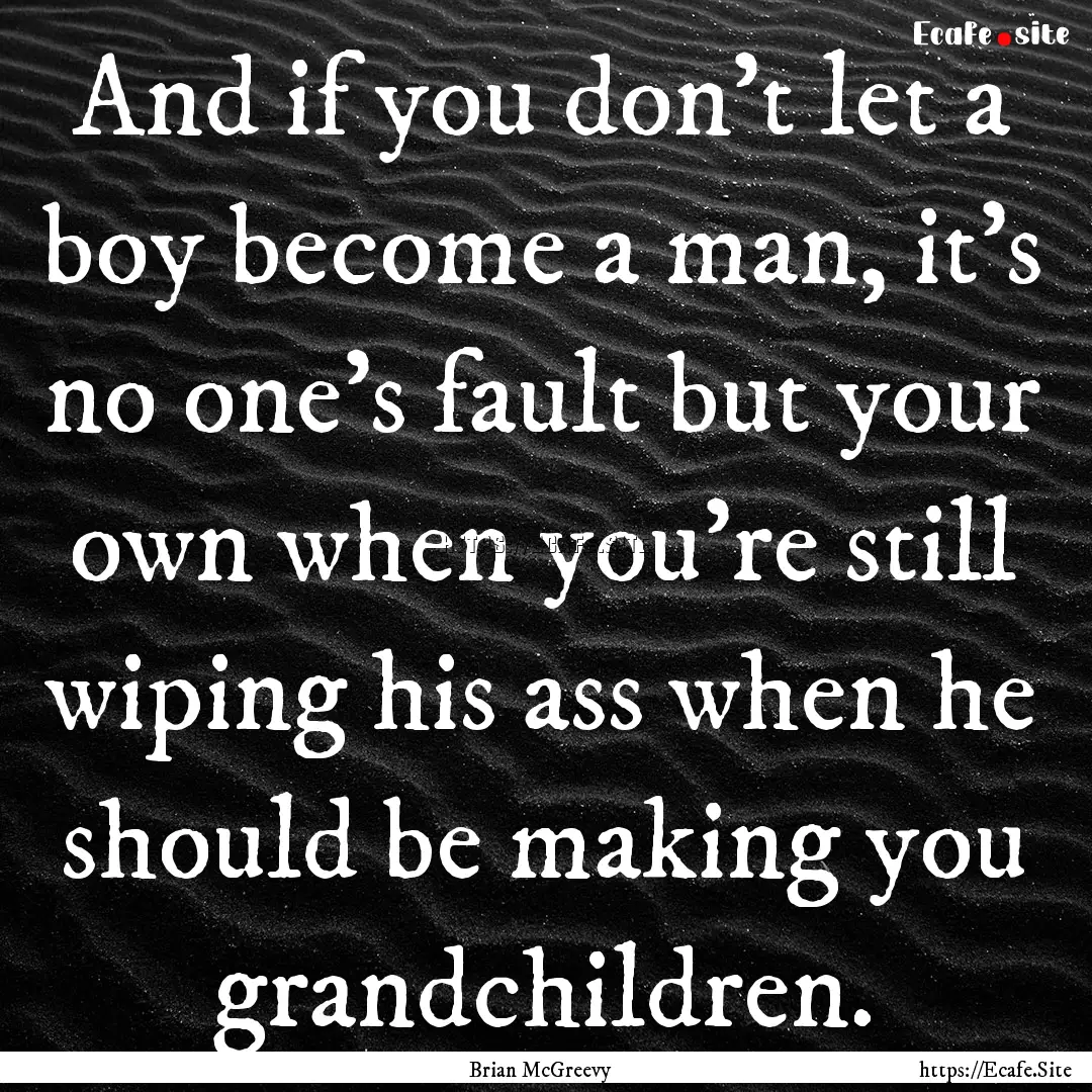 And if you don't let a boy become a man,.... : Quote by Brian McGreevy