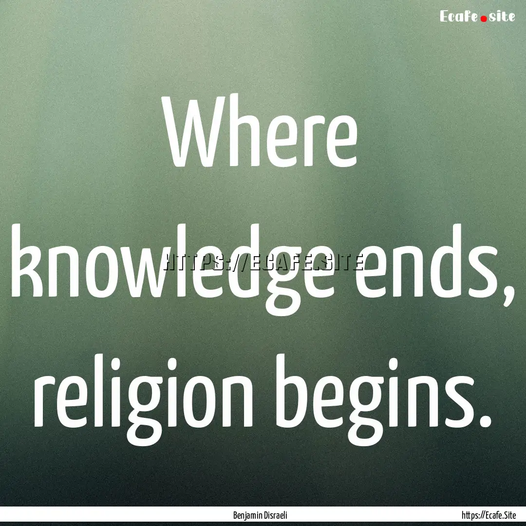 Where knowledge ends, religion begins. : Quote by Benjamin Disraeli