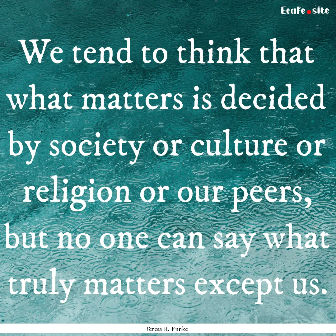 We tend to think that what matters is decided.... : Quote by Teresa R. Funke