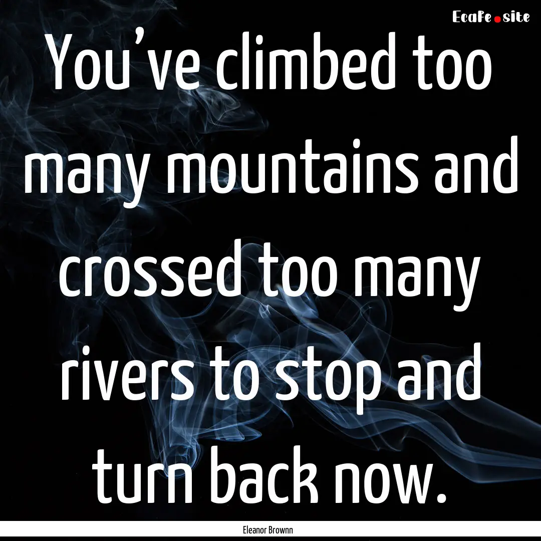 You’ve climbed too many mountains and crossed.... : Quote by Eleanor Brownn