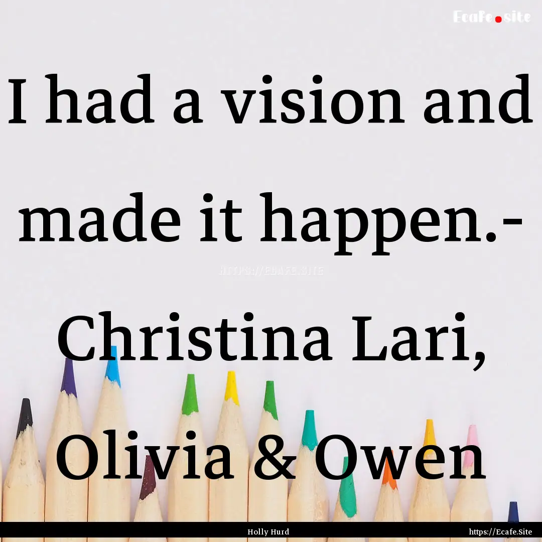 I had a vision and made it happen.- Christina.... : Quote by Holly Hurd