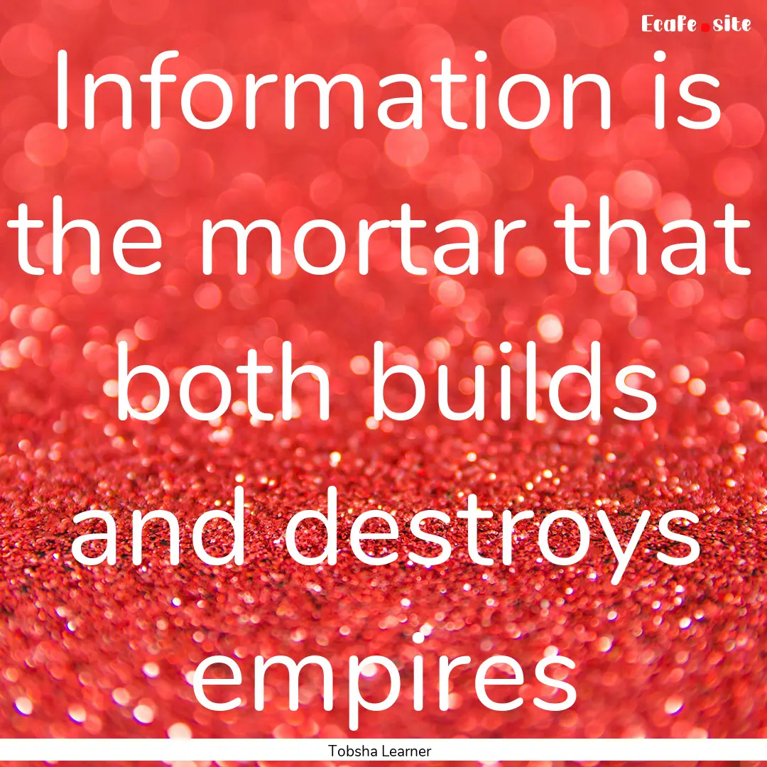 Information is the mortar that both builds.... : Quote by Tobsha Learner