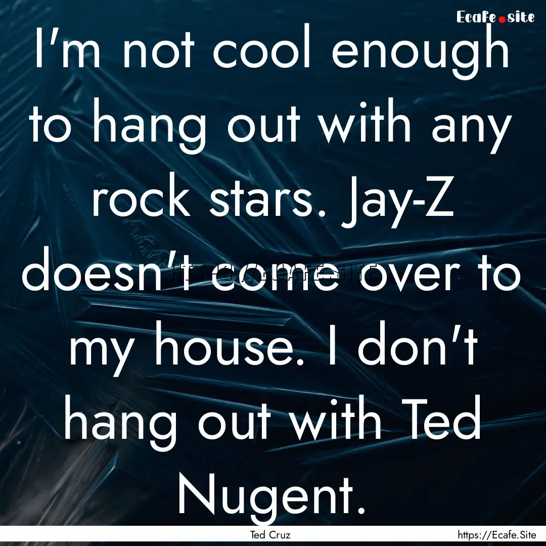 I'm not cool enough to hang out with any.... : Quote by Ted Cruz