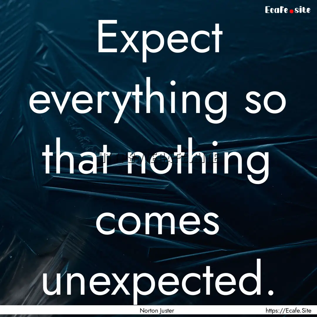 Expect everything so that nothing comes unexpected..... : Quote by Norton Juster