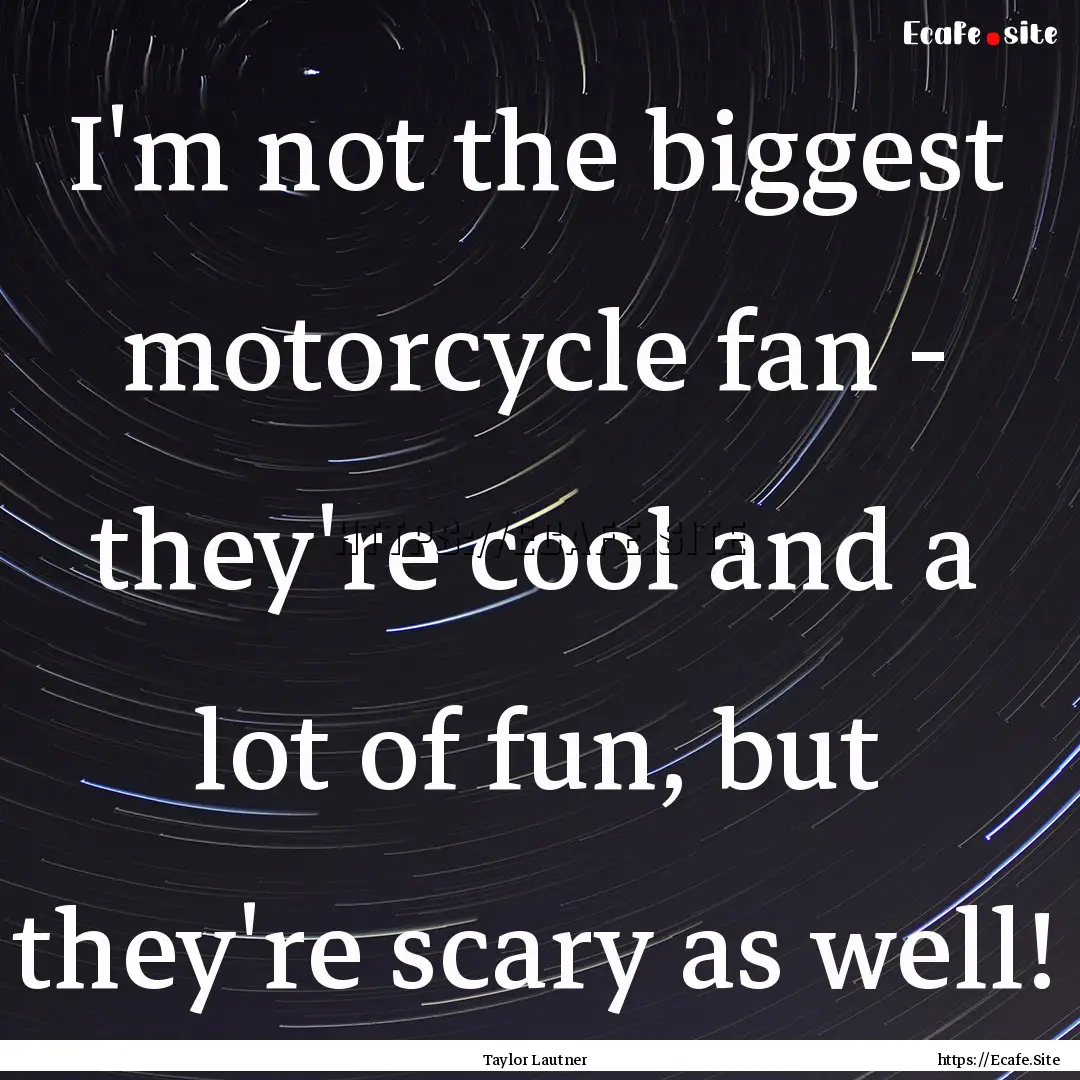 I'm not the biggest motorcycle fan - they're.... : Quote by Taylor Lautner