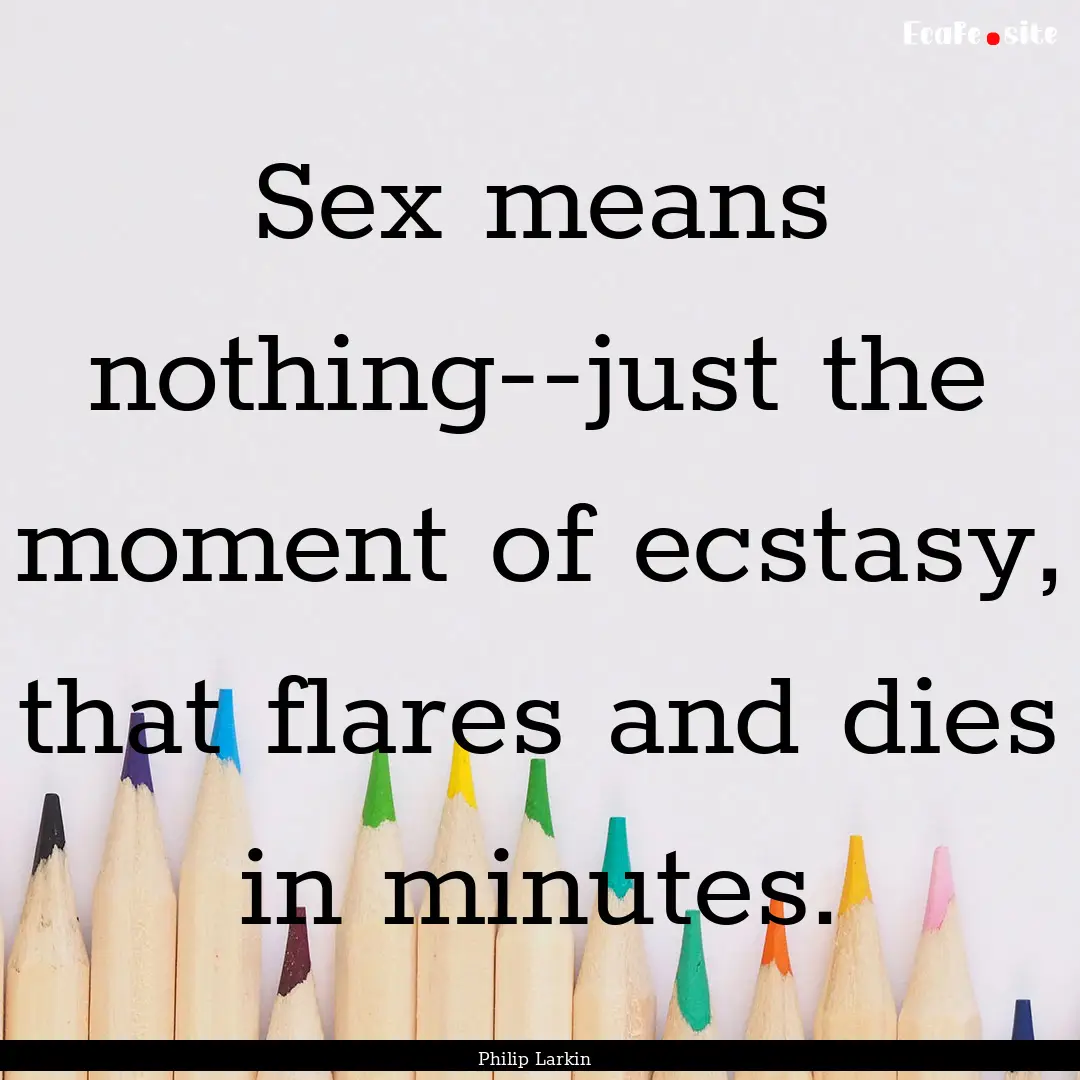 Sex means nothing--just the moment of ecstasy,.... : Quote by Philip Larkin