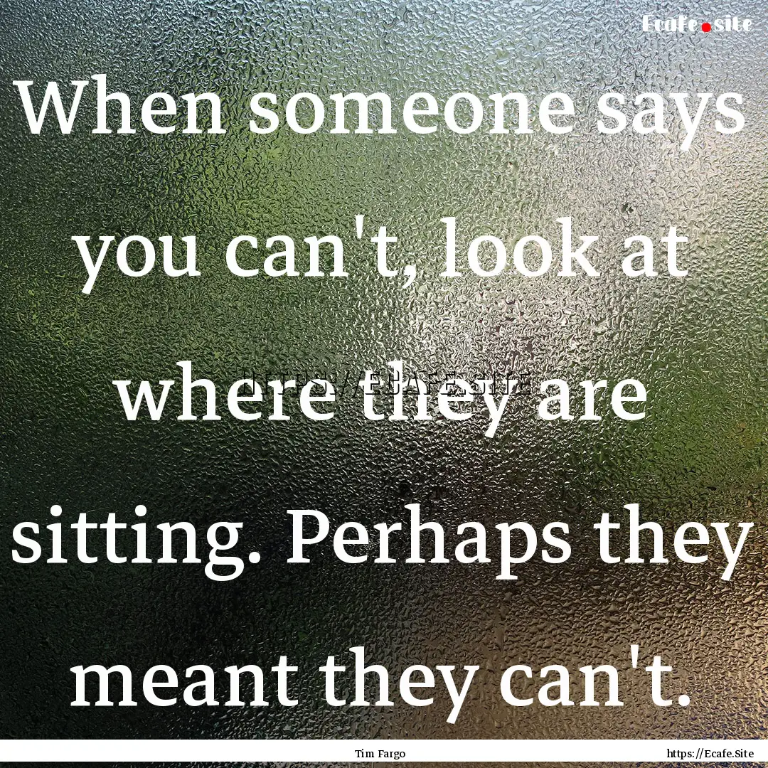 When someone says you can't, look at where.... : Quote by Tim Fargo