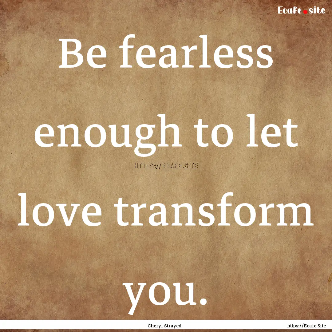 Be fearless enough to let love transform.... : Quote by Cheryl Strayed