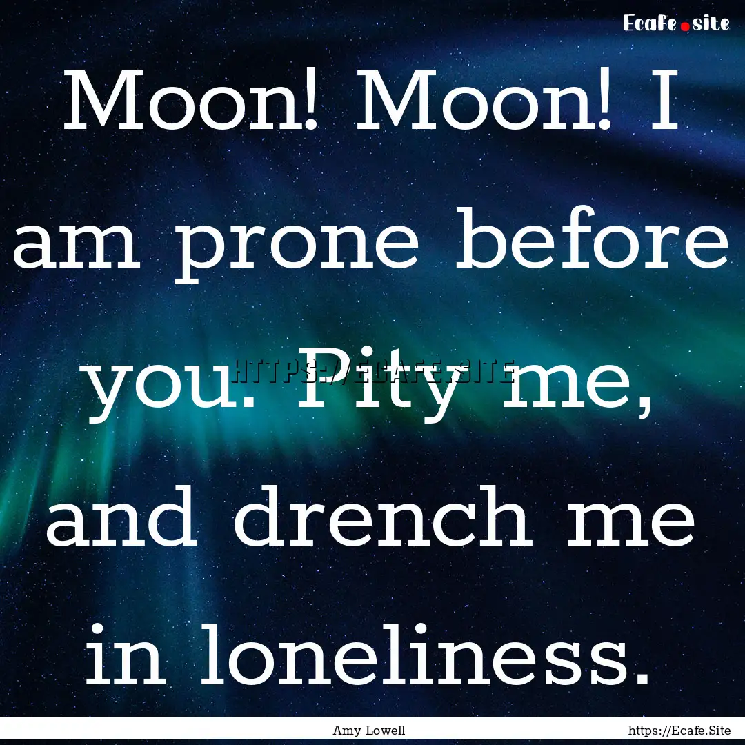 Moon! Moon! I am prone before you. Pity me,.... : Quote by Amy Lowell