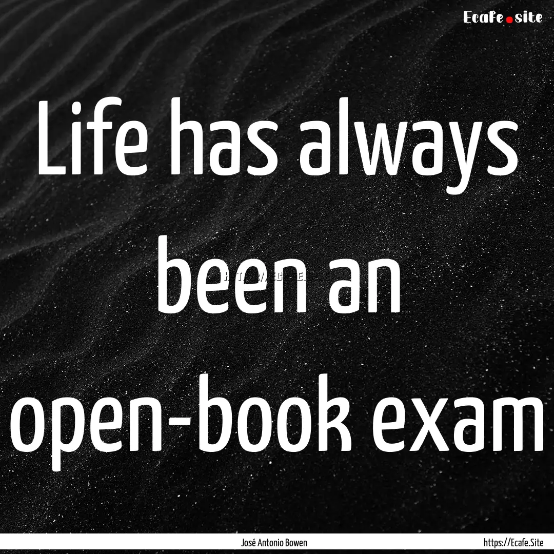 Life has always been an open-book exam : Quote by José Antonio Bowen