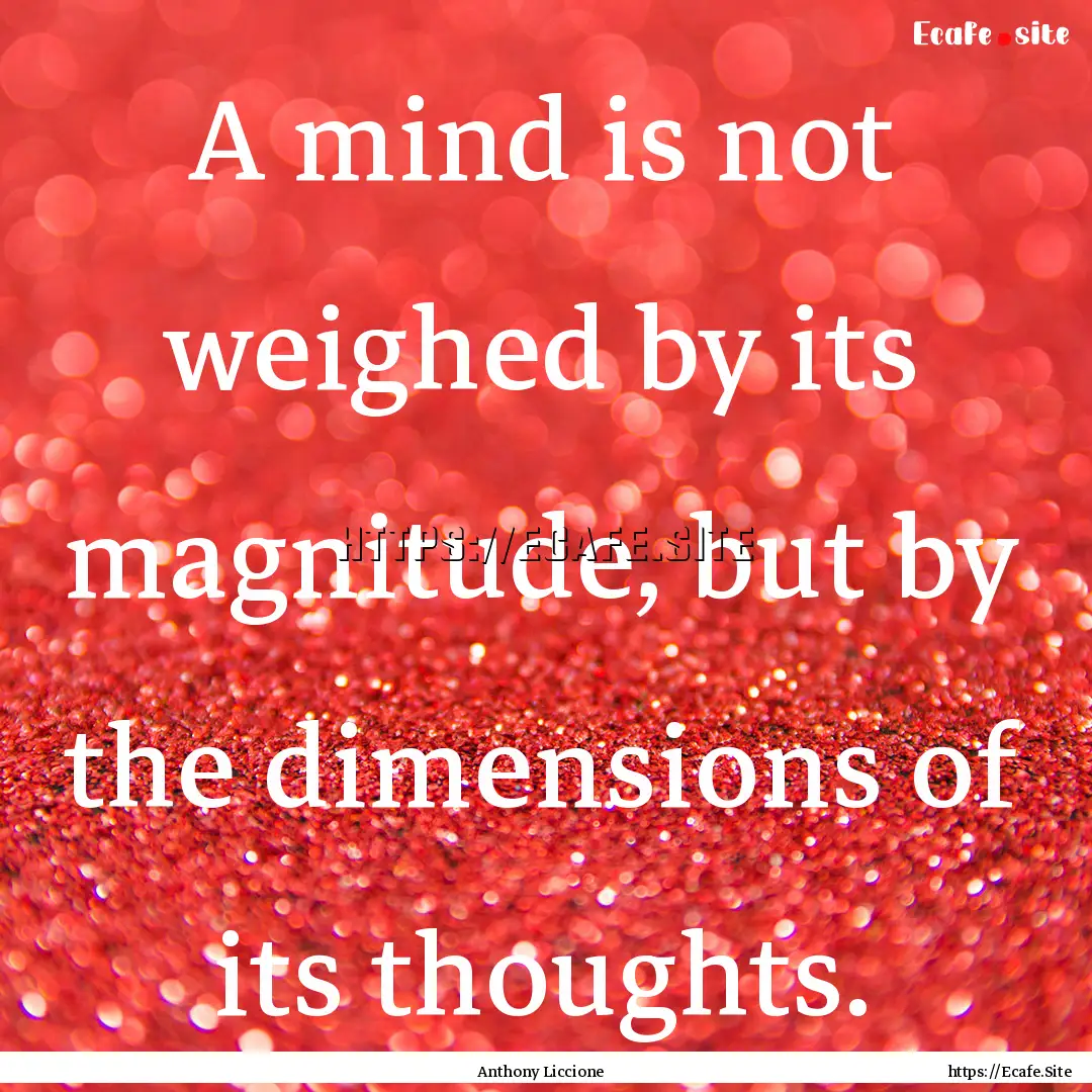 A mind is not weighed by its magnitude, but.... : Quote by Anthony Liccione