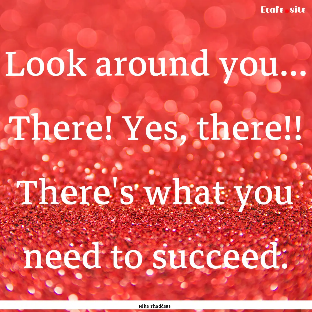 Look around you… There! Yes, there!! There's.... : Quote by Nike Thaddeus