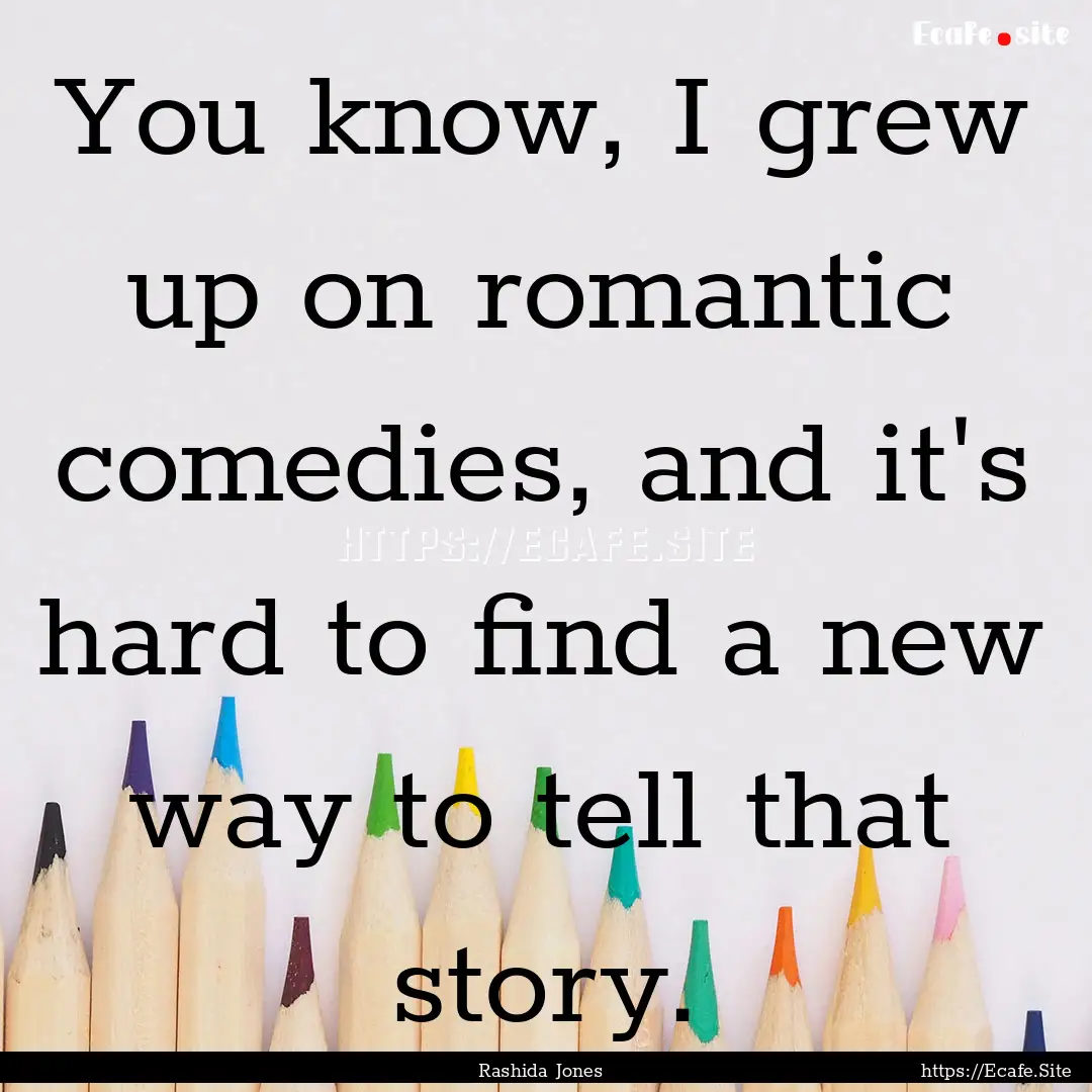 You know, I grew up on romantic comedies,.... : Quote by Rashida Jones