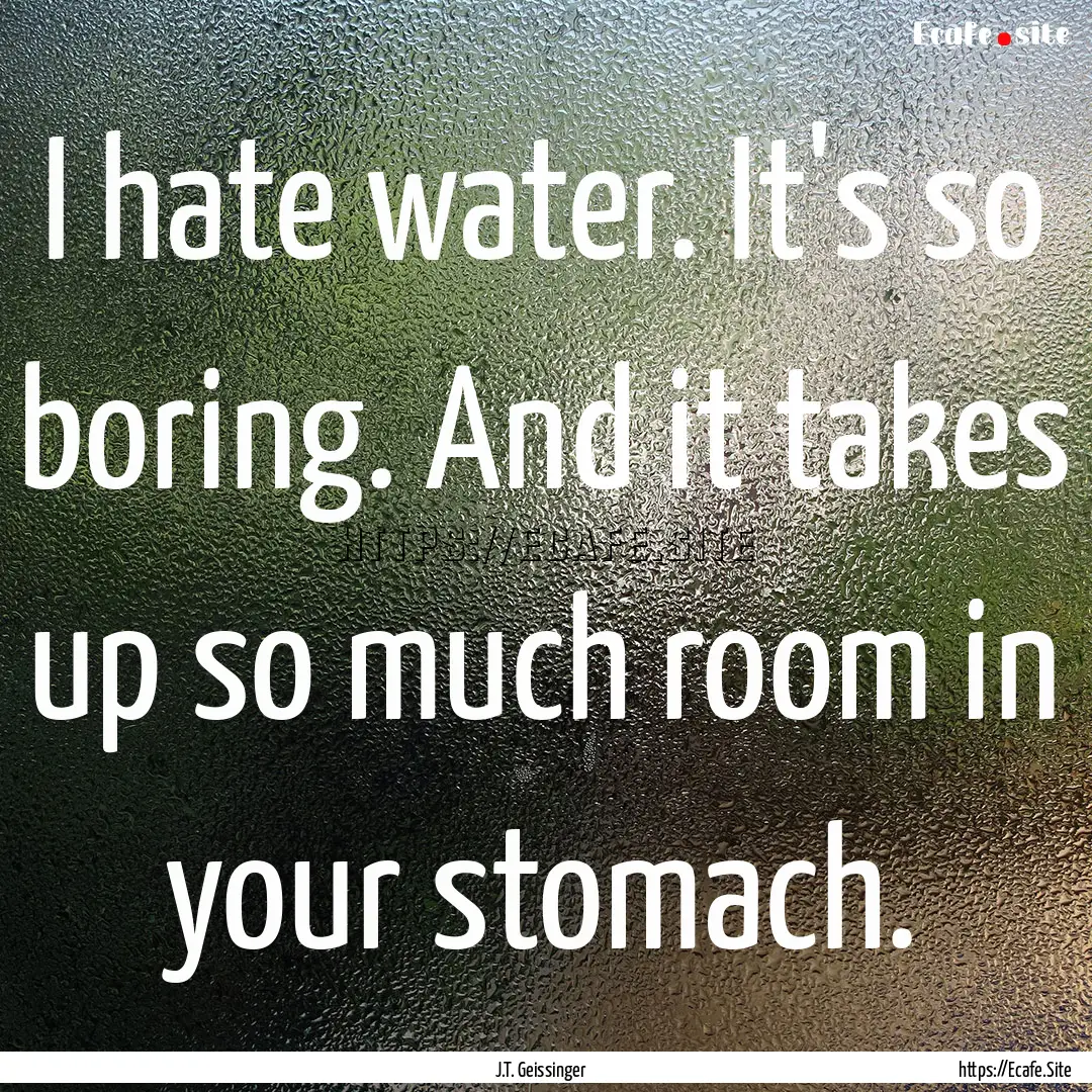 I hate water. It's so boring. And it takes.... : Quote by J.T. Geissinger