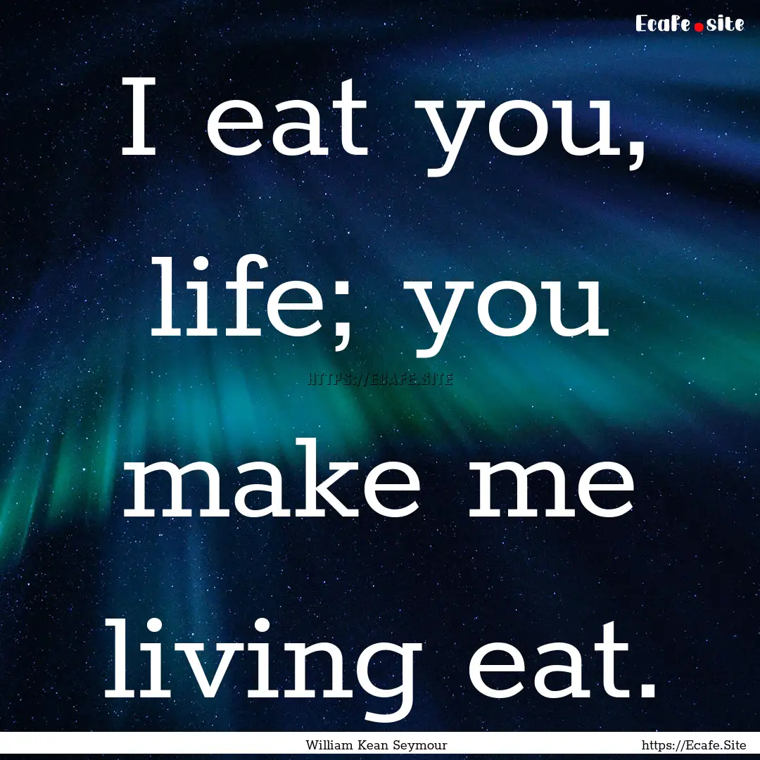 I eat you, life; you make me living eat. : Quote by William Kean Seymour