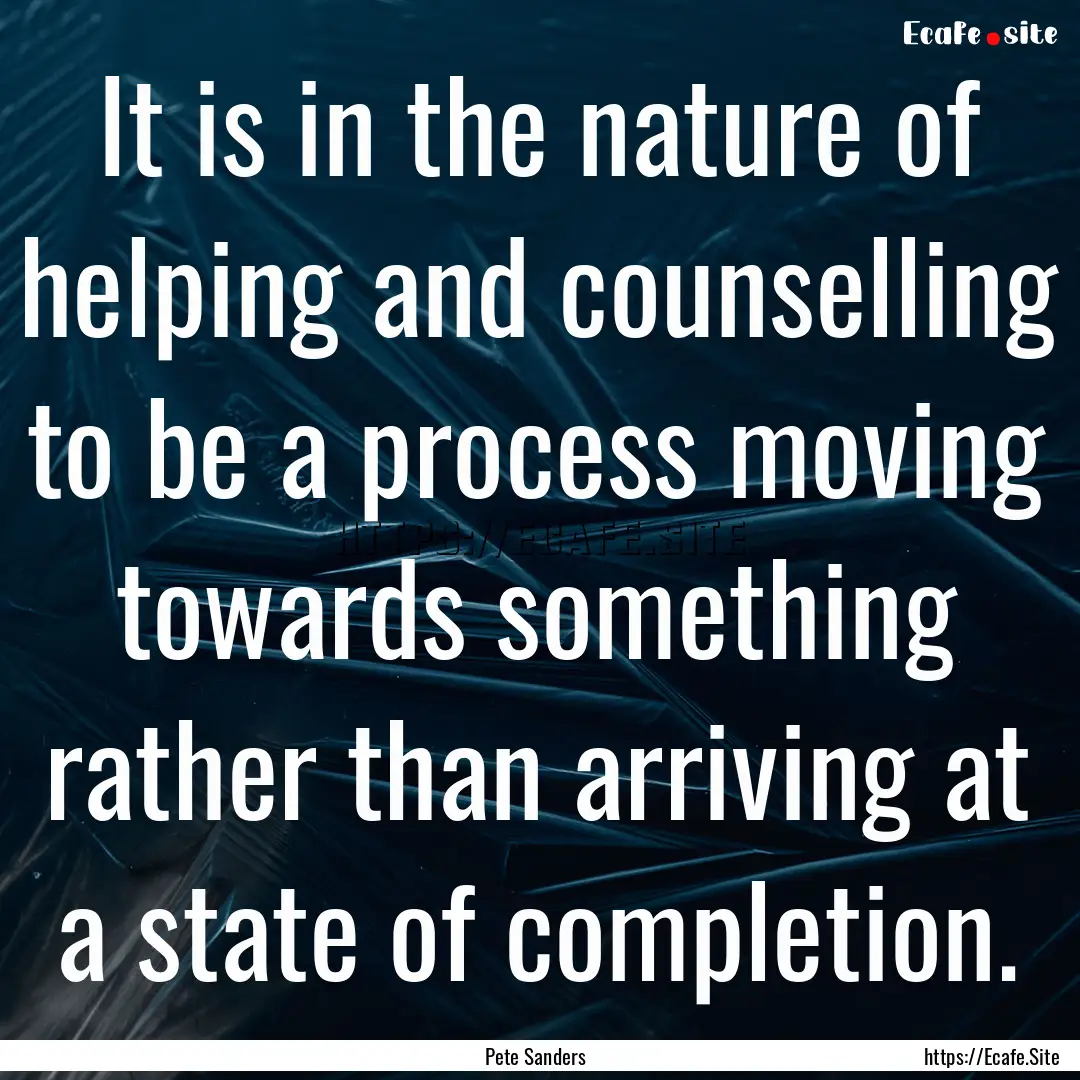 It is in the nature of helping and counselling.... : Quote by Pete Sanders