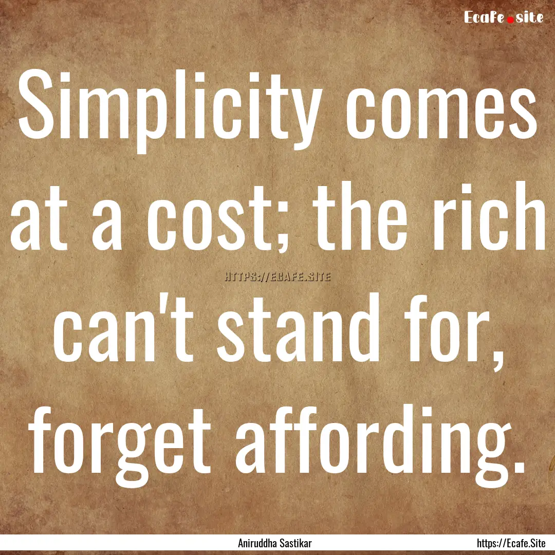 Simplicity comes at a cost; the rich can't.... : Quote by Aniruddha Sastikar