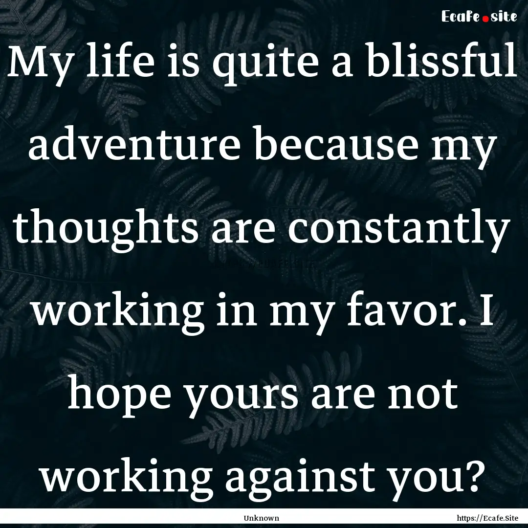 My life is quite a blissful adventure because.... : Quote by Unknown