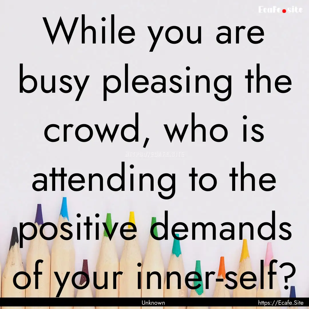 While you are busy pleasing the crowd, who.... : Quote by Unknown