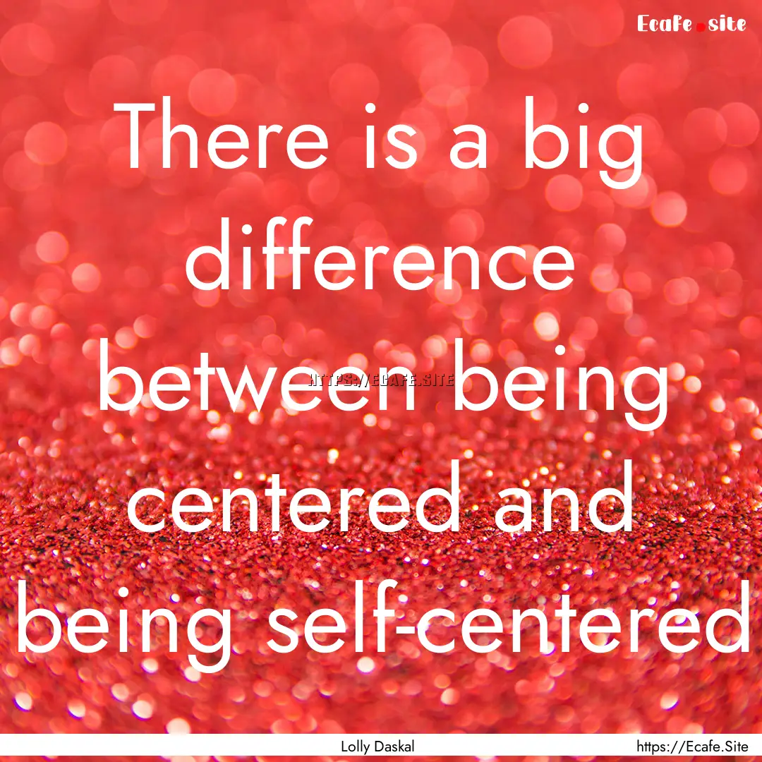 There is a big difference between being centered.... : Quote by Lolly Daskal