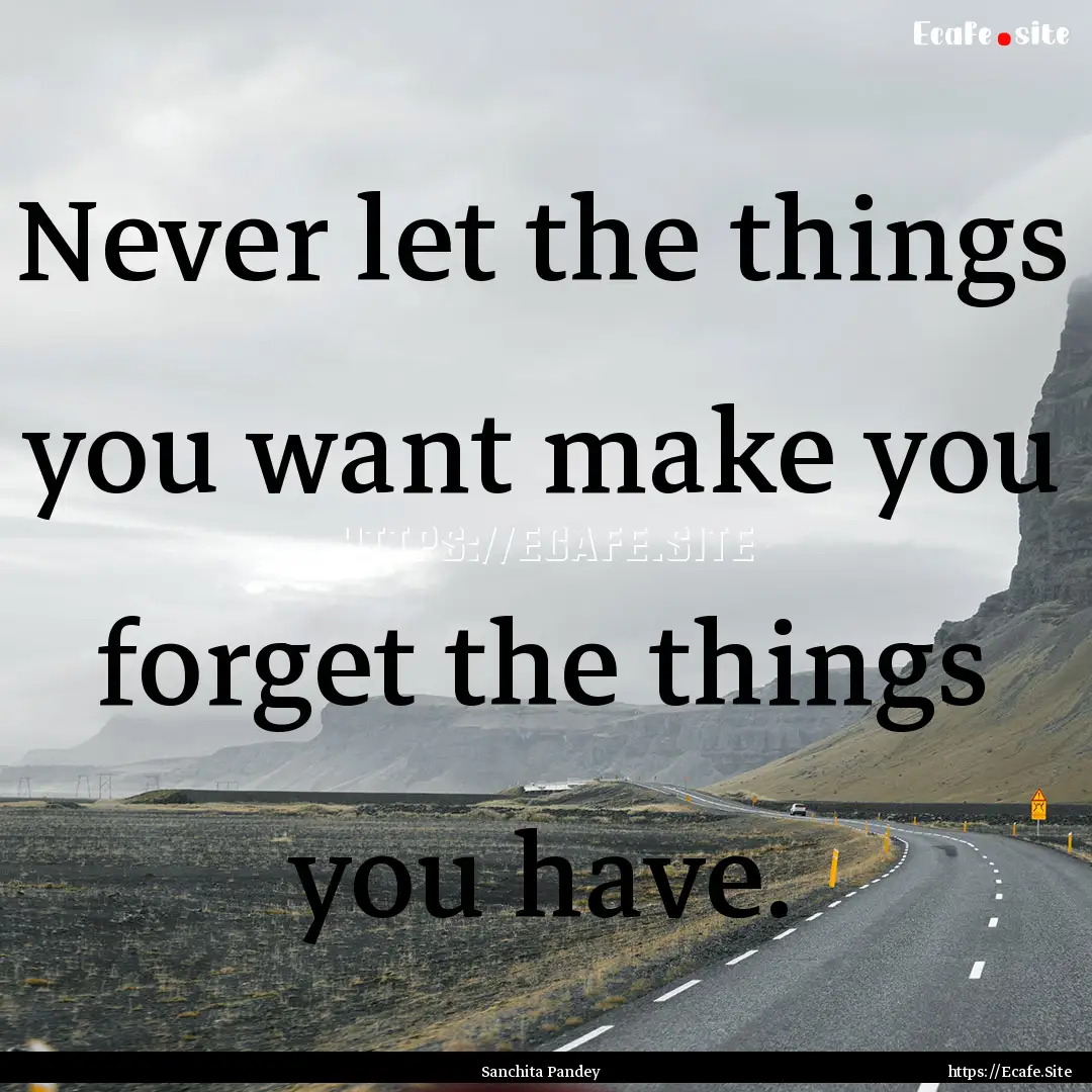 Never let the things you want make you forget.... : Quote by Sanchita Pandey