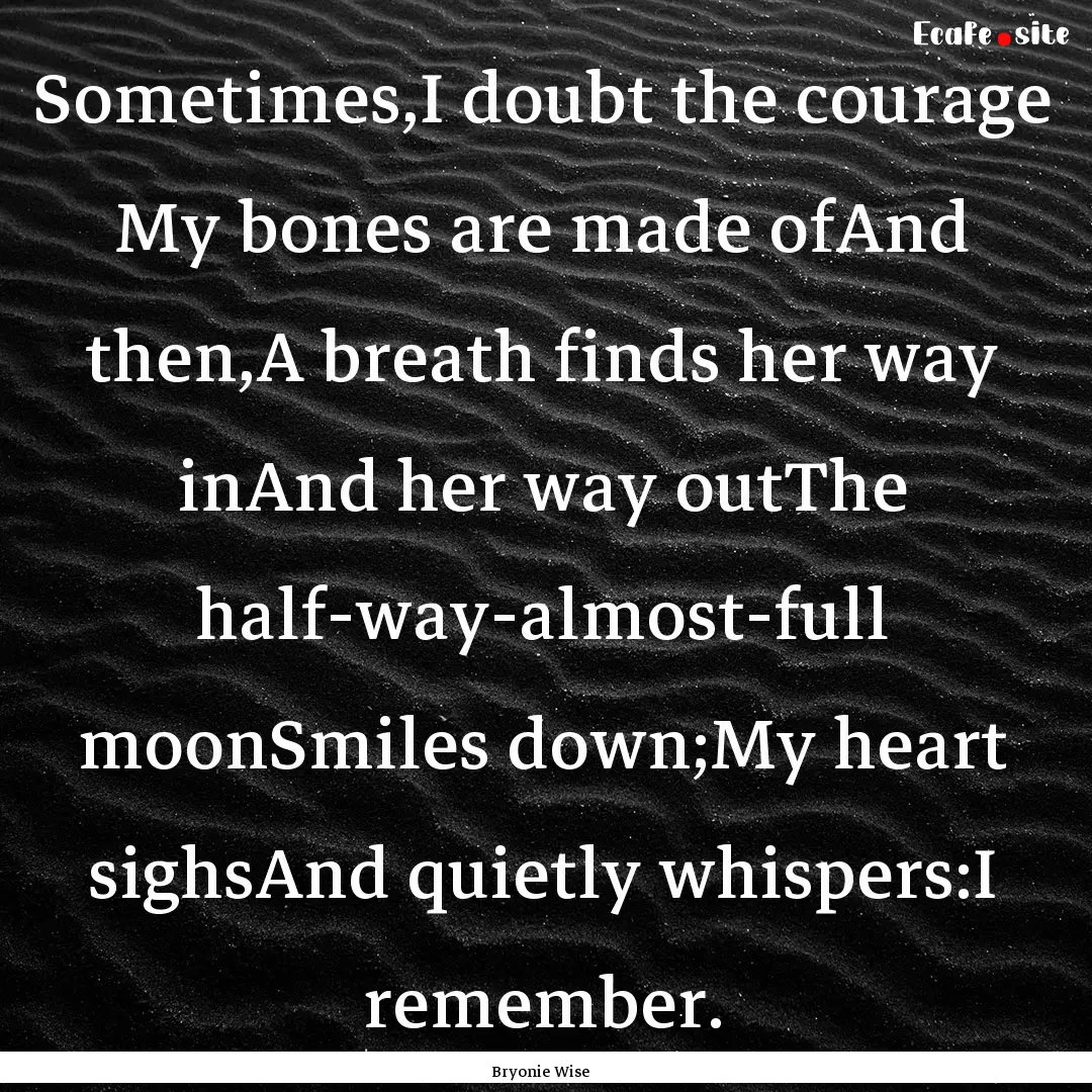 Sometimes,I doubt the courage My bones are.... : Quote by Bryonie Wise