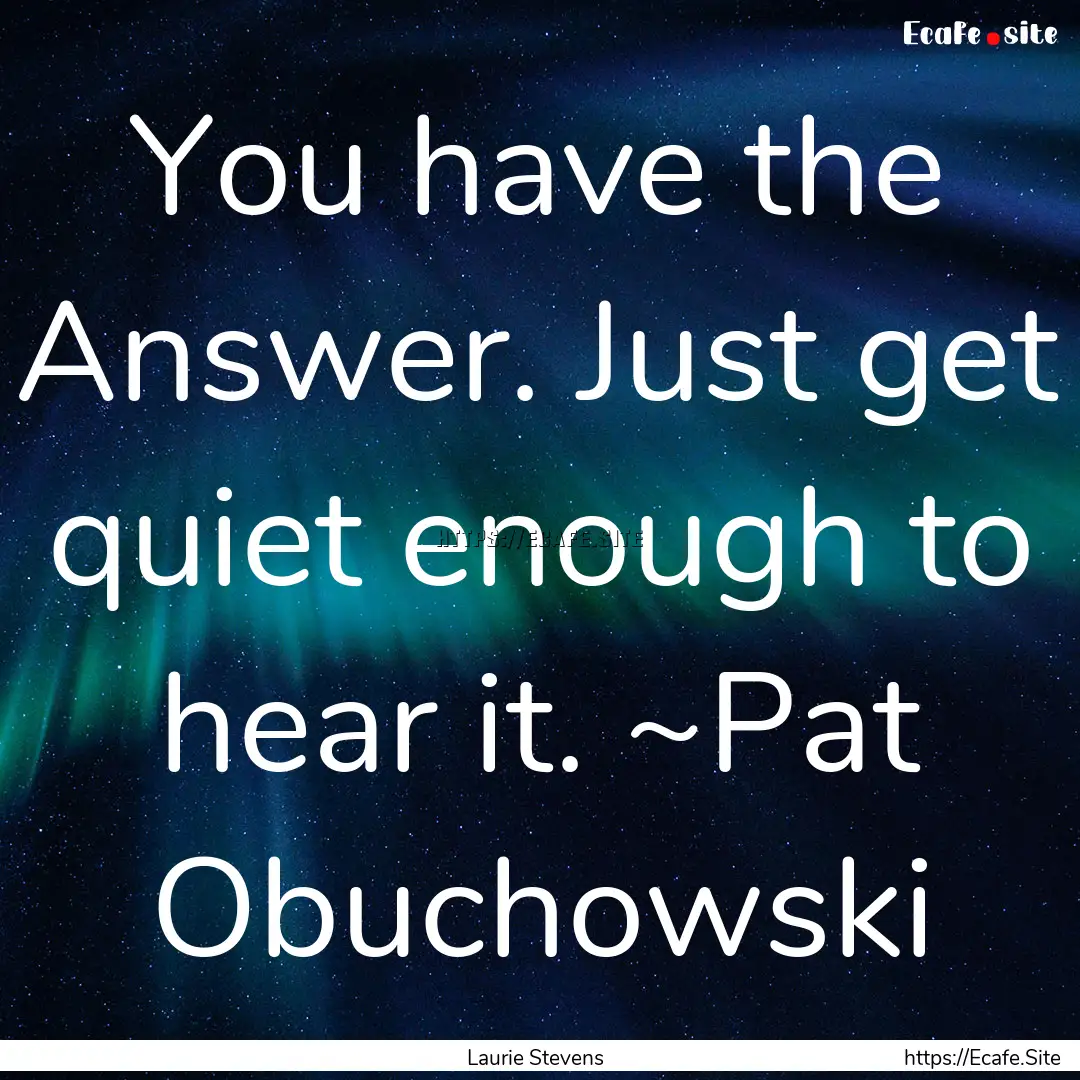 You have the Answer. Just get quiet enough.... : Quote by Laurie Stevens