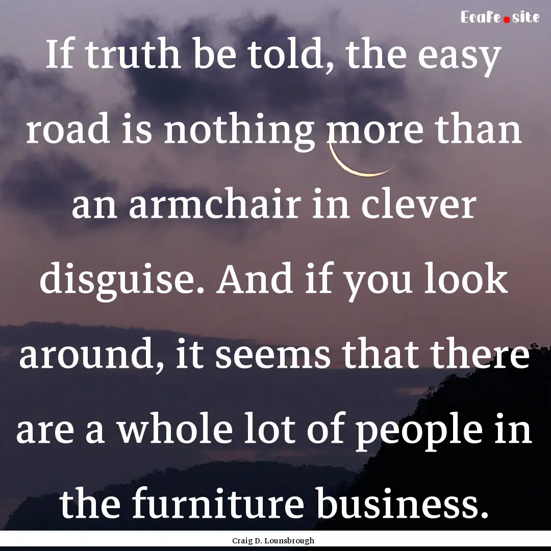 If truth be told, the easy road is nothing.... : Quote by Craig D. Lounsbrough