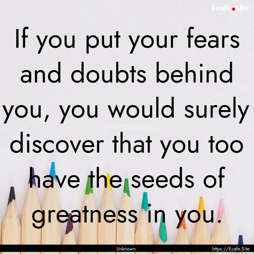 If you put your fears and doubts behind you,.... : Quote by Unknown