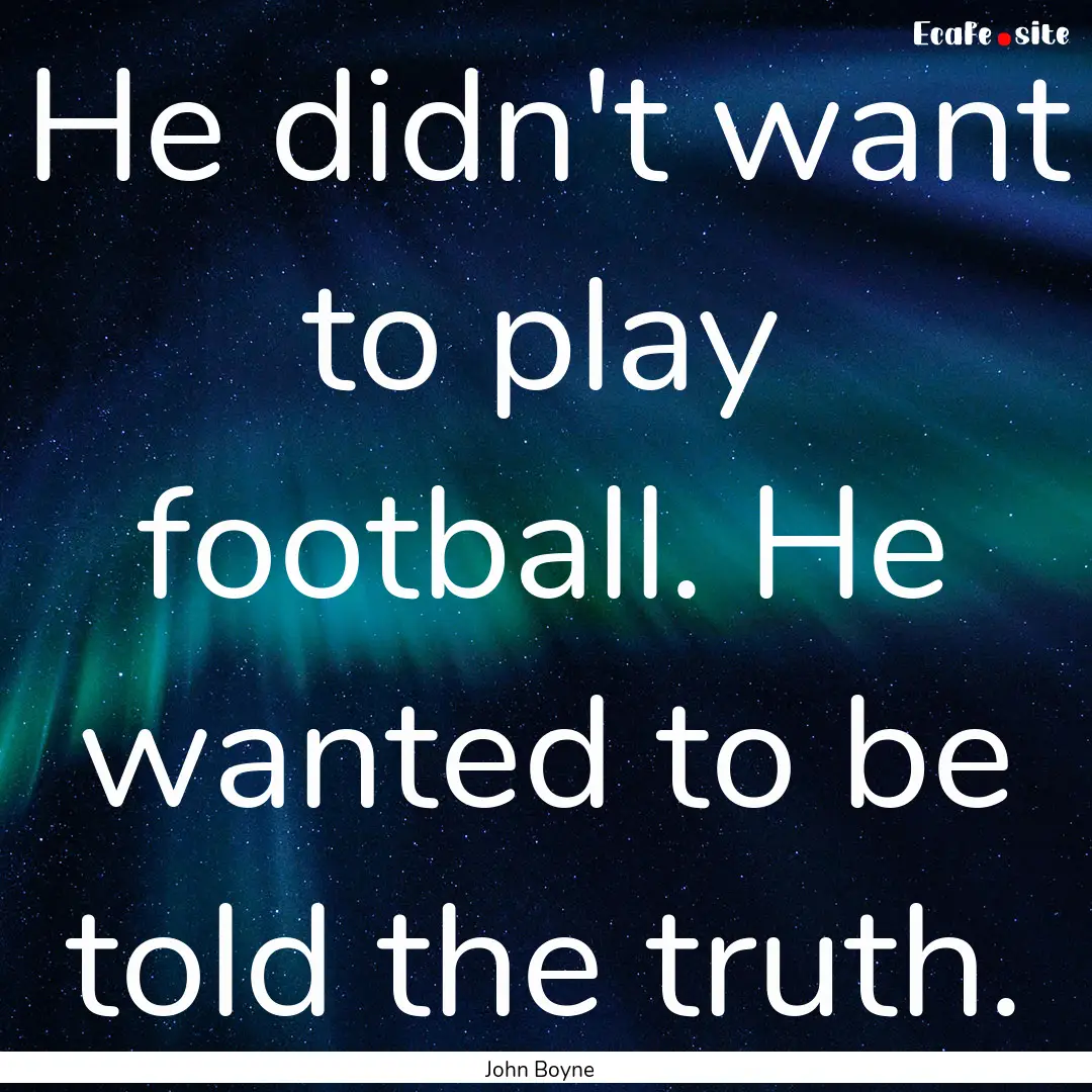 He didn't want to play football. He wanted.... : Quote by John Boyne