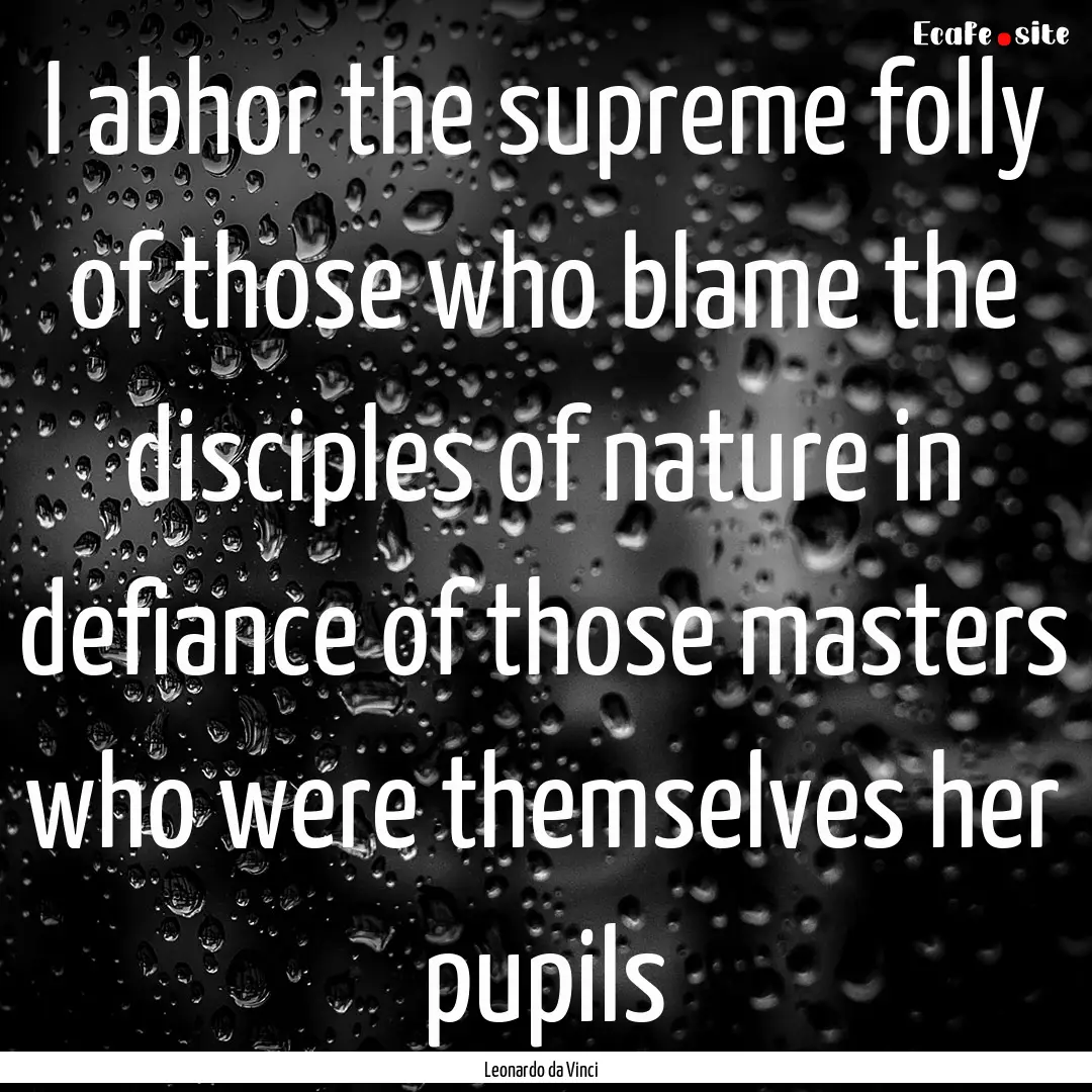 I abhor the supreme folly of those who blame.... : Quote by Leonardo da Vinci