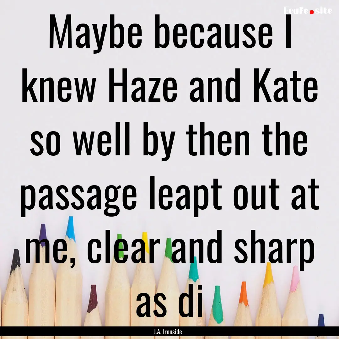 Maybe because I knew Haze and Kate so well.... : Quote by J.A. Ironside