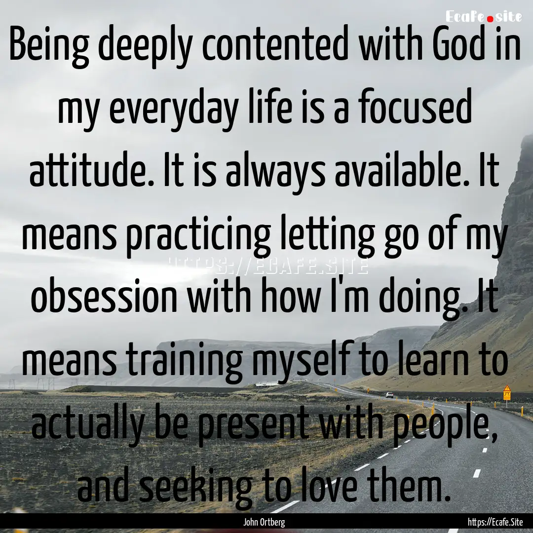 Being deeply contented with God in my everyday.... : Quote by John Ortberg