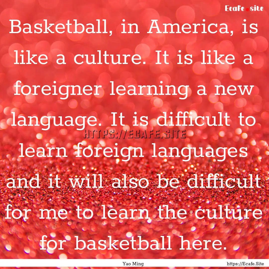 Basketball, in America, is like a culture..... : Quote by Yao Ming