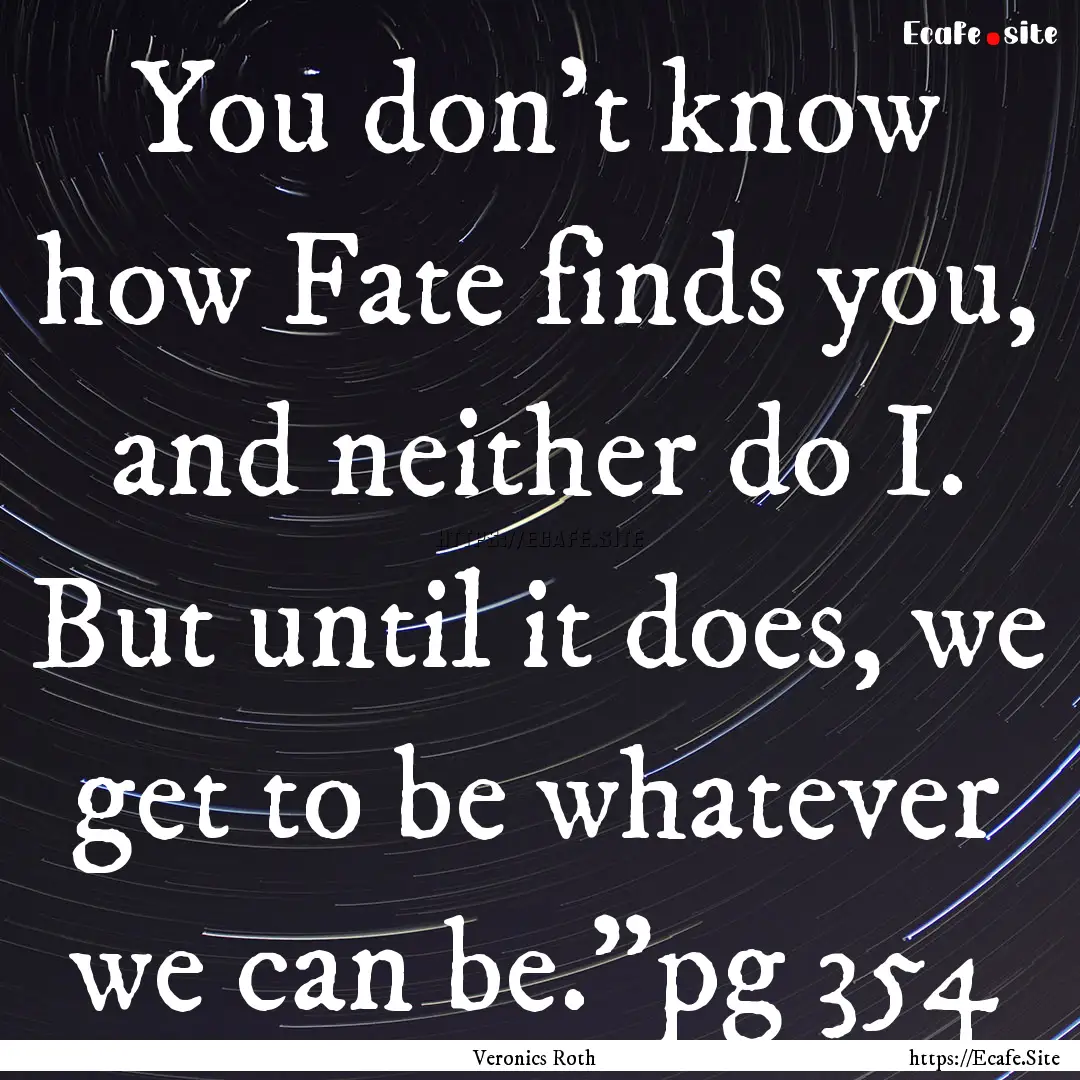 You don't know how Fate finds you, and neither.... : Quote by Veronics Roth