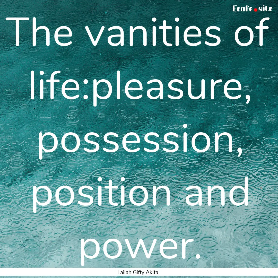 The vanities of life:pleasure, possession,.... : Quote by Lailah Gifty Akita