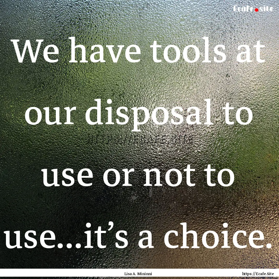 We have tools at our disposal to use or not.... : Quote by Lisa A. Mininni