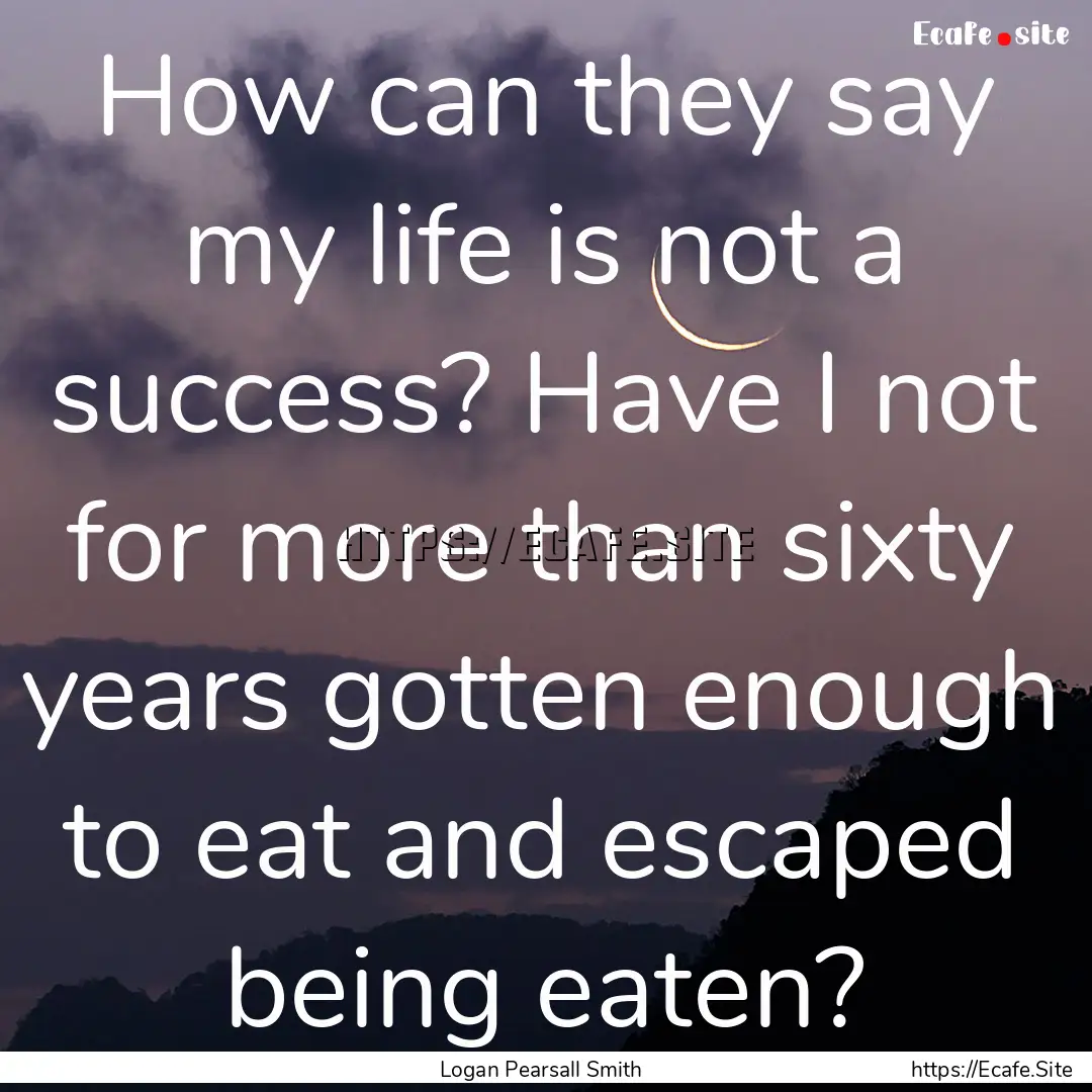 How can they say my life is not a success?.... : Quote by Logan Pearsall Smith