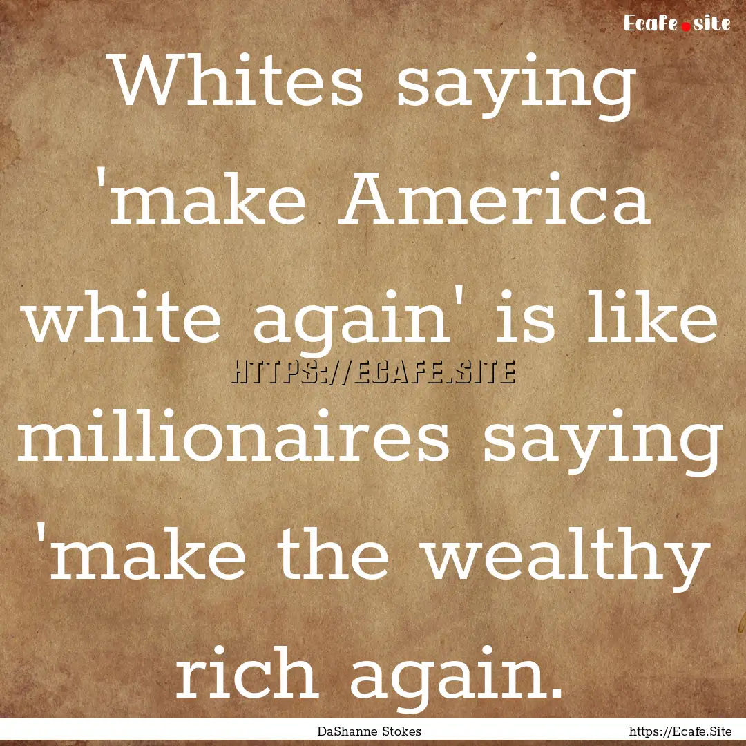 Whites saying 'make America white again'.... : Quote by DaShanne Stokes