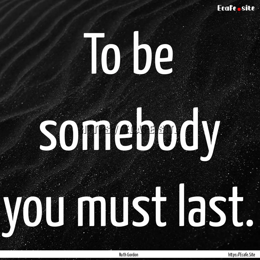 To be somebody you must last. : Quote by Ruth Gordon