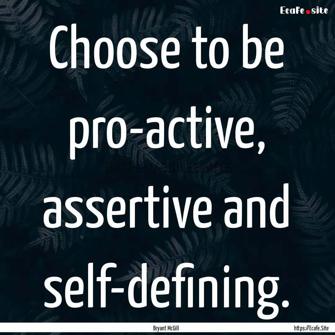 Choose to be pro-active, assertive and self-defining..... : Quote by Bryant McGill