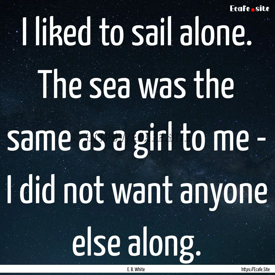 I liked to sail alone. The sea was the same.... : Quote by E. B. White