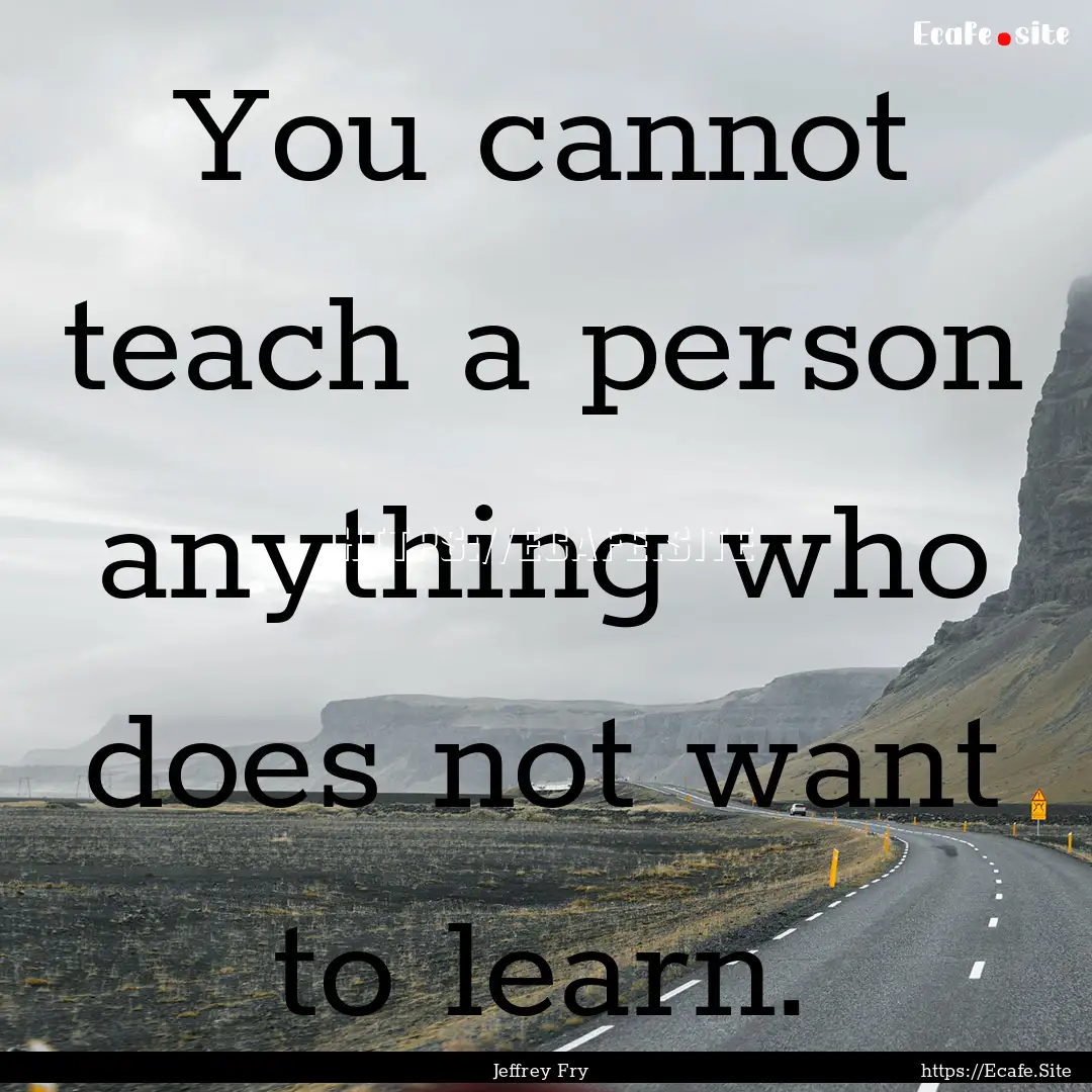 You cannot teach a person anything who does.... : Quote by Jeffrey Fry