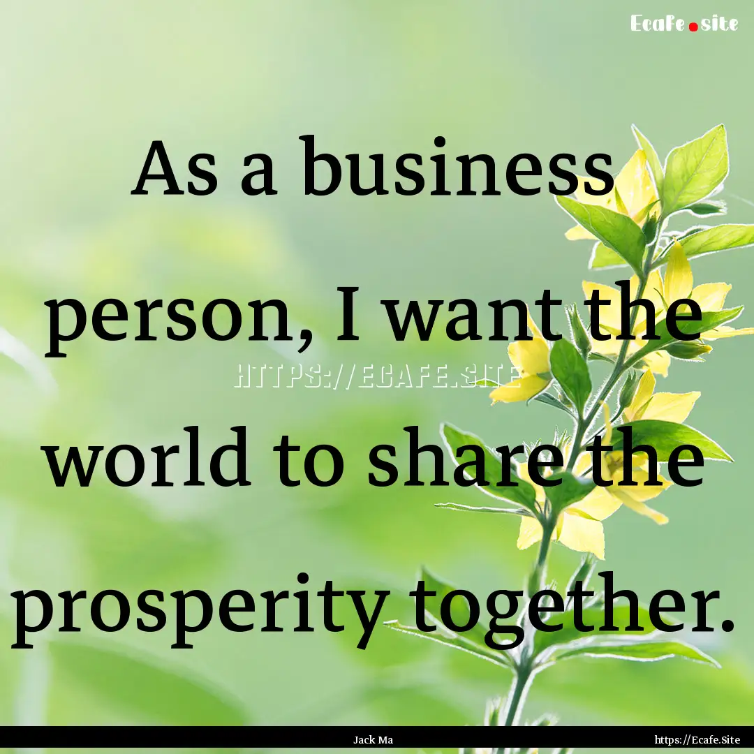 As a business person, I want the world to.... : Quote by Jack Ma