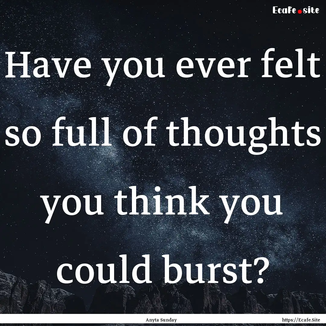 Have you ever felt so full of thoughts you.... : Quote by Anyta Sunday