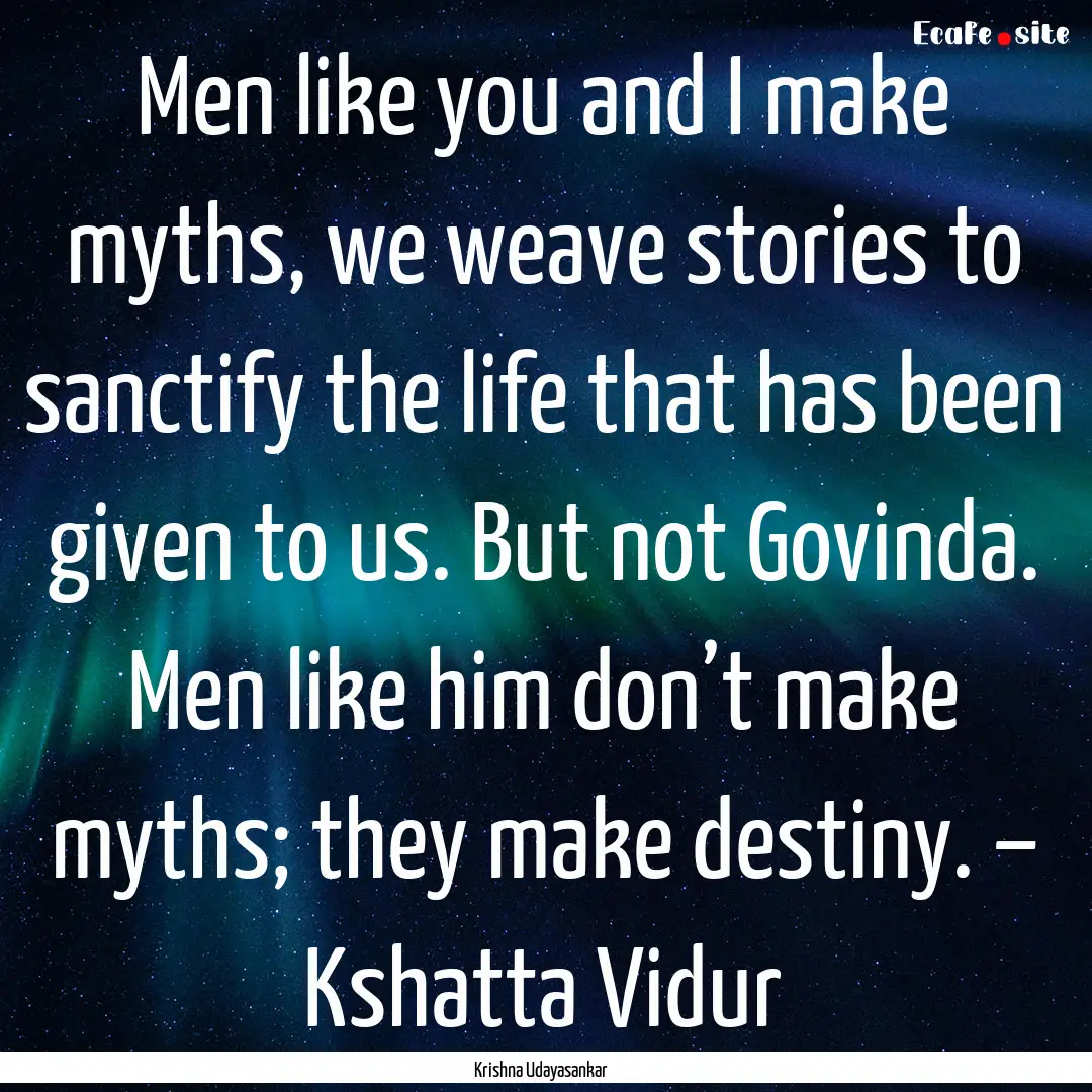 Men like you and I make myths, we weave stories.... : Quote by Krishna Udayasankar